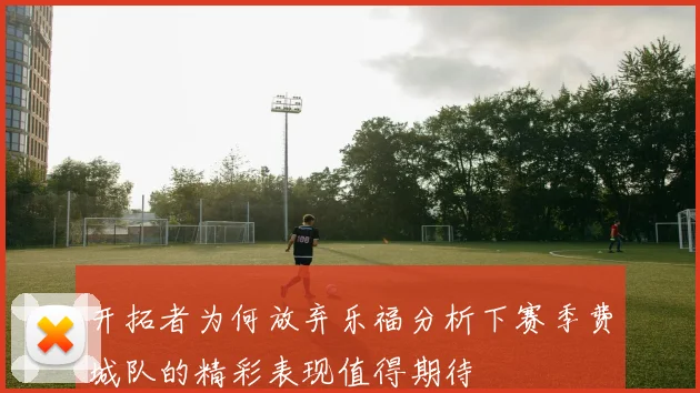 开拓者为何放弃乐福分析下赛季费城队的精彩表现值得期待