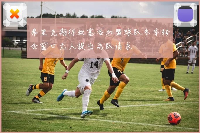 弗里克期待坎塞洛加盟球队冬季转会窗口无人提出离队请求