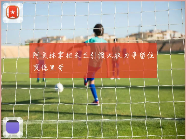 阿莫林掌控米兰引援大权力争留住莫德里奇
