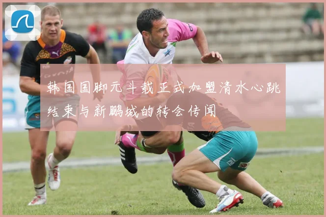 韩国国脚元斗载正式加盟清水心跳结束与新鹏城的转会传闻
