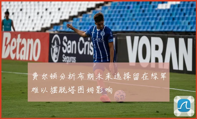 费尔顿分析布朗未来选择留在绿军难以摆脱塔图姆影响