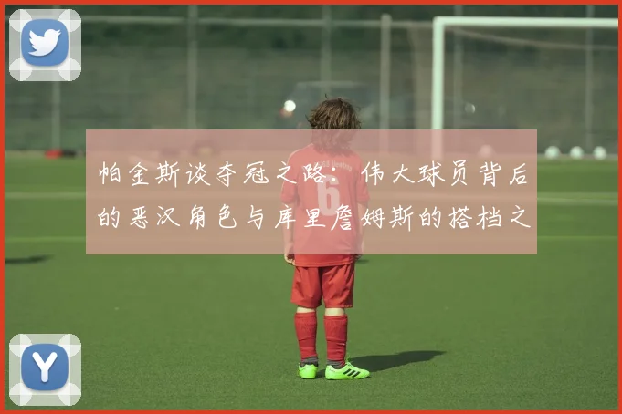 帕金斯谈夺冠之路：伟大球员背后的恶汉角色与库里詹姆斯的搭档之道