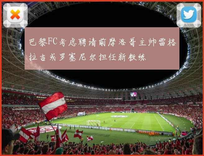 巴黎FC考虑聘请前摩洛哥主帅雷格拉吉或罗塞尼尔担任新教练