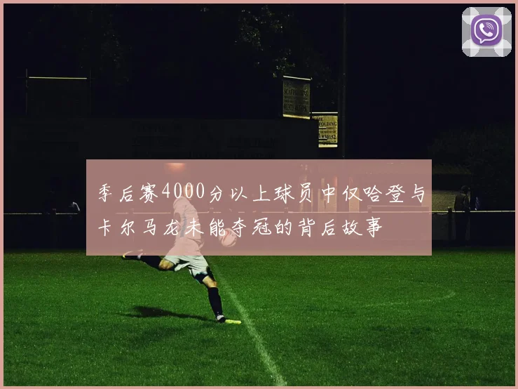 季后赛4000分以上球员中仅哈登与卡尔马龙未能夺冠的背后故事