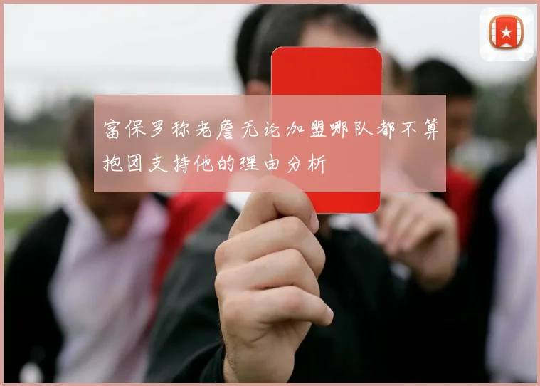 富保罗称老詹无论加盟哪队都不算抱团支持他的理由分析