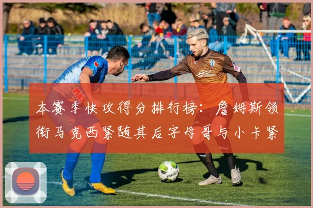 本赛季快攻得分排行榜：詹姆斯领衔马克西紧随其后字母哥与小卡紧追不舍