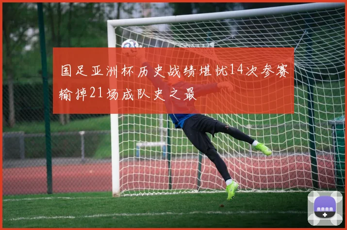 国足亚洲杯历史战绩堪忧14次参赛输掉21场成队史之最
