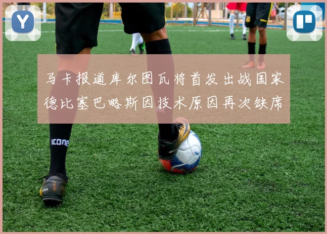 马卡报道库尔图瓦将首发出战国家德比塞巴略斯因技术原因再次缺席
