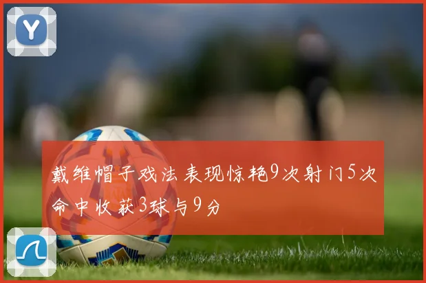 戴维帽子戏法表现惊艳9次射门5次命中收获3球与9分