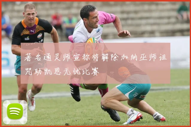 著名通灵师宣称将解除加纳巫师诅咒助凯恩无忧比赛