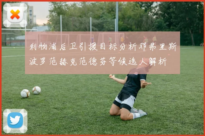利物浦后卫引援目标分析邓弗里斯波罗范赫克范德芬等候选人解析