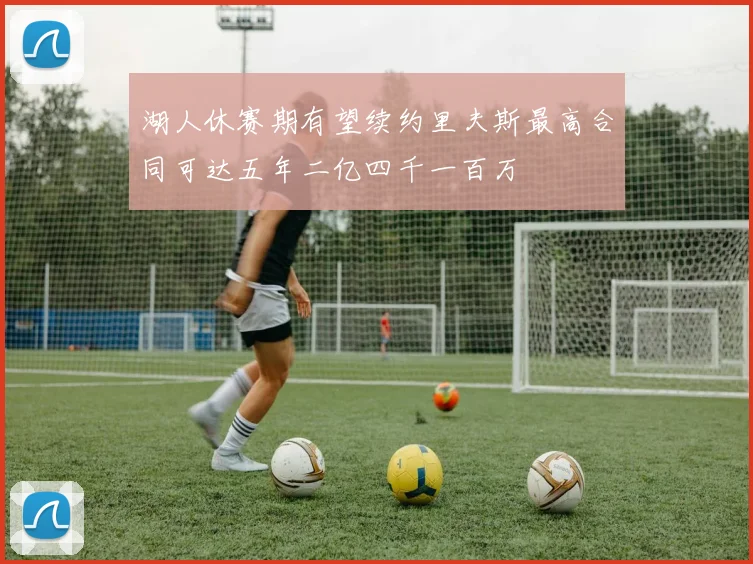 湖人休赛期有望续约里夫斯最高合同可达五年二亿四千一百万