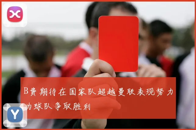 B费期待在国家队超越曼联表现努力为球队争取胜利