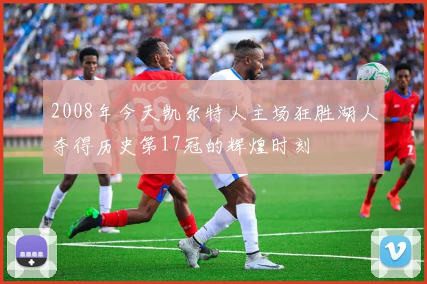 2008年今天凯尔特人主场狂胜湖人夺得历史第17冠的辉煌时刻