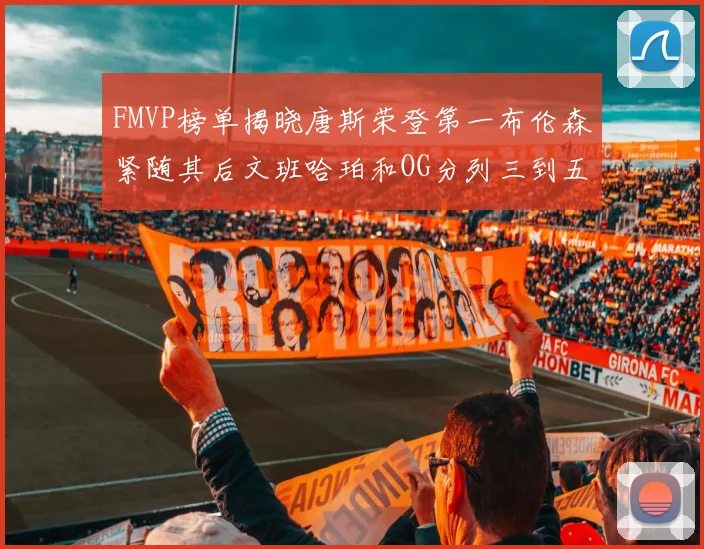 FMVP榜单揭晓唐斯荣登第一布伦森紧随其后文班哈珀和OG分列三到五位
