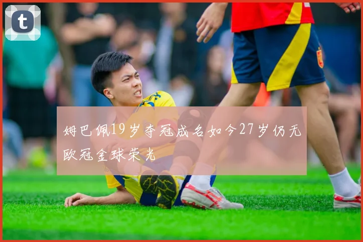 姆巴佩19岁夺冠成名如今27岁仍无欧冠金球荣光