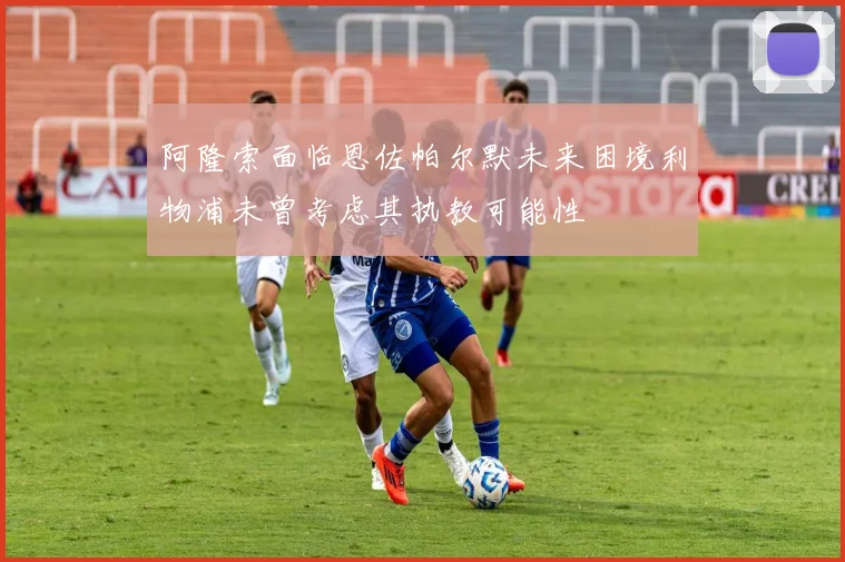 阿隆索面临恩佐帕尔默未来困境利物浦未曾考虑其执教可能性