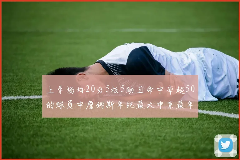 上季场均20分5板5助且命中率超50的球员中詹姆斯年纪最大申京最年轻