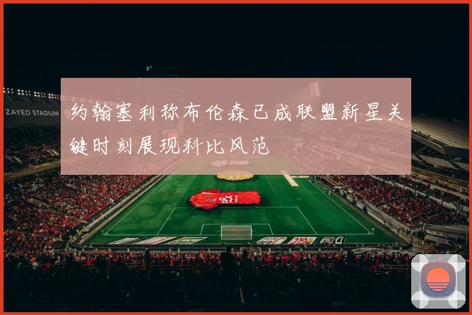 约翰塞利称布伦森已成联盟新星关键时刻展现科比风范