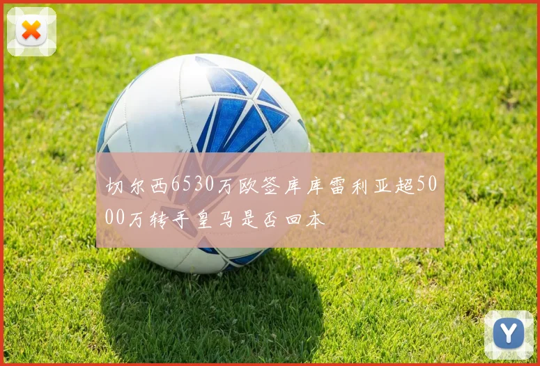 切尔西6530万欧签库库雷利亚超5000万转手皇马是否回本