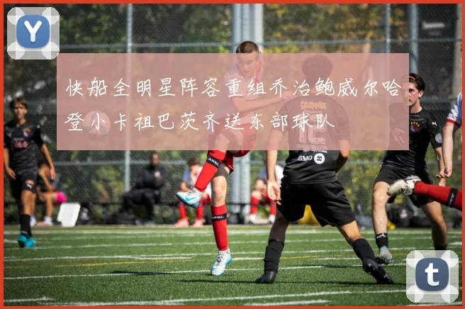 快船全明星阵容重组乔治鲍威尔哈登小卡祖巴茨齐送东部球队