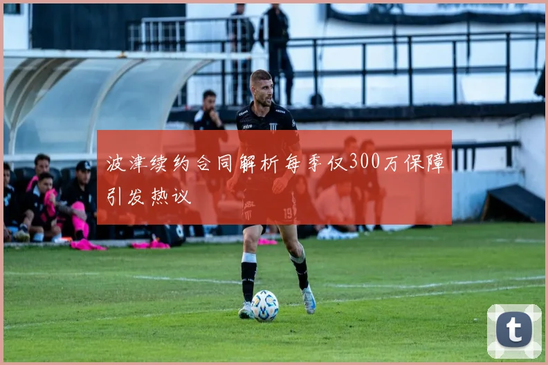 波津续约合同解析每季仅300万保障引发热议