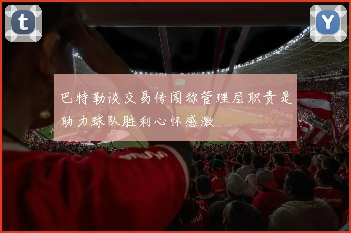 巴特勒谈交易传闻称管理层职责是助力球队胜利心怀感激