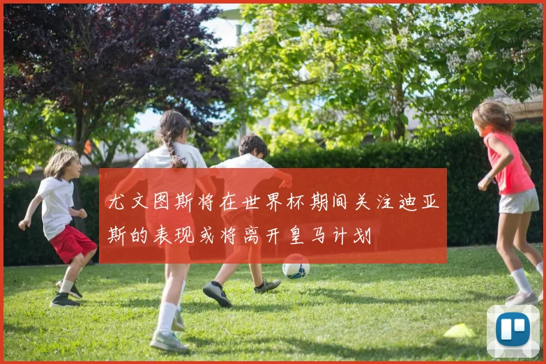 尤文图斯将在世界杯期间关注迪亚斯的表现或将离开皇马计划