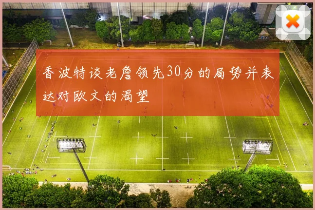 香波特谈老詹领先30分的局势并表达对欧文的渴望