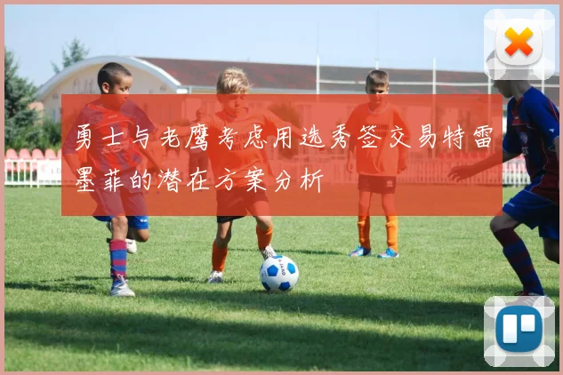 勇士与老鹰考虑用选秀签交易特雷墨菲的潜在方案分析