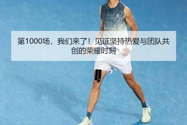 第1000场，我们来了！见证坚持热爱与团队共创的荣耀时刻